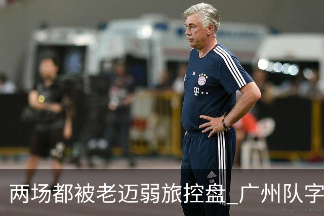 两场都被老迈弱旅控盘 广州队字典里没进攻二字？