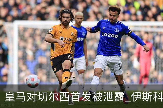 皇马对切尔西首发被泄露 伊斯科否认自己是内鬼